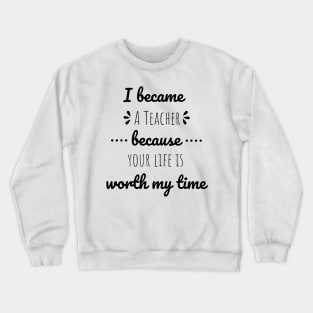 I Became Teacher Because Your Life Is Worth My Time Crewneck Sweatshirt